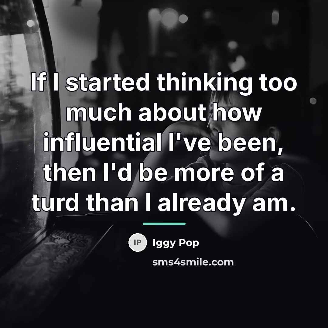 “If I started thinking too much about how influential I've…” quote by Iggy Pop