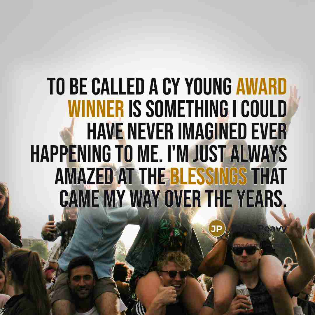“To be called a Cy Young award winner is something I could have never imagined ever happening to me. I'm just always amazed at the blessings that came my way over the years.” quote by Jake Peavy