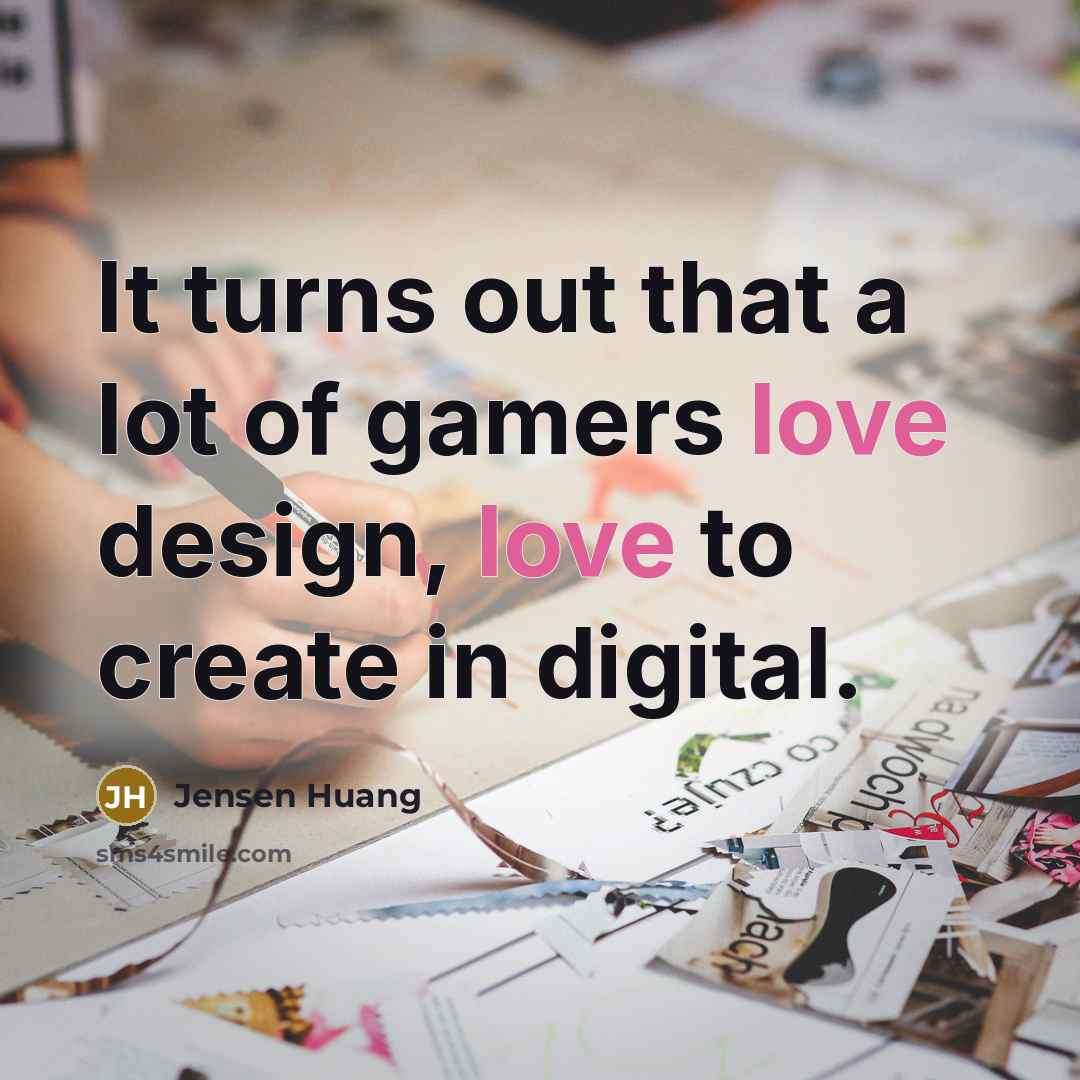 “It turns out that a lot of gamers love design,…” quote by Jensen Huang