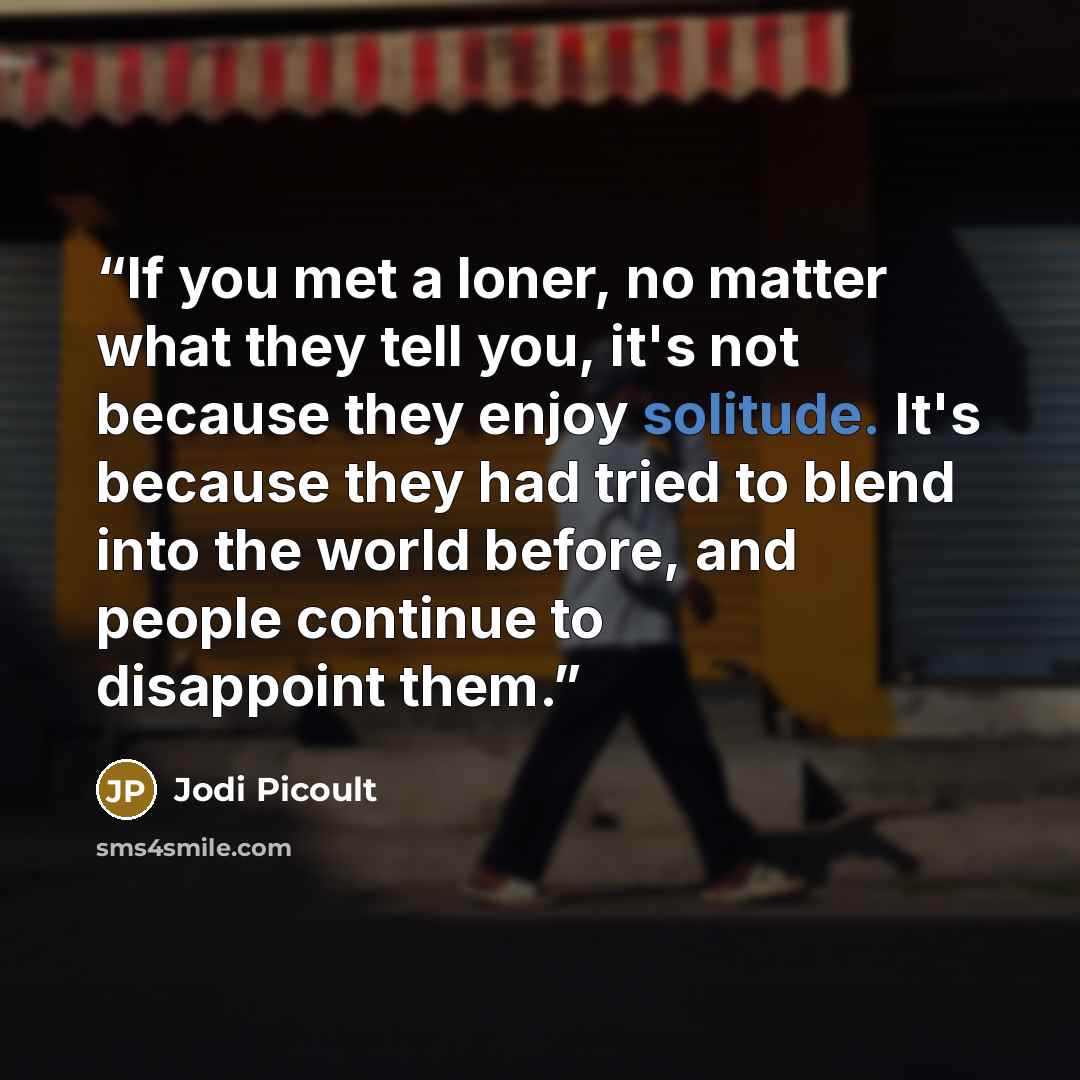 “If you met a loner, no matter what they tell you, it's not because they enjoy solitude. It's because they had tried to blend into the world before, and people continue to disappoint them.” quote by Jodi Picoult