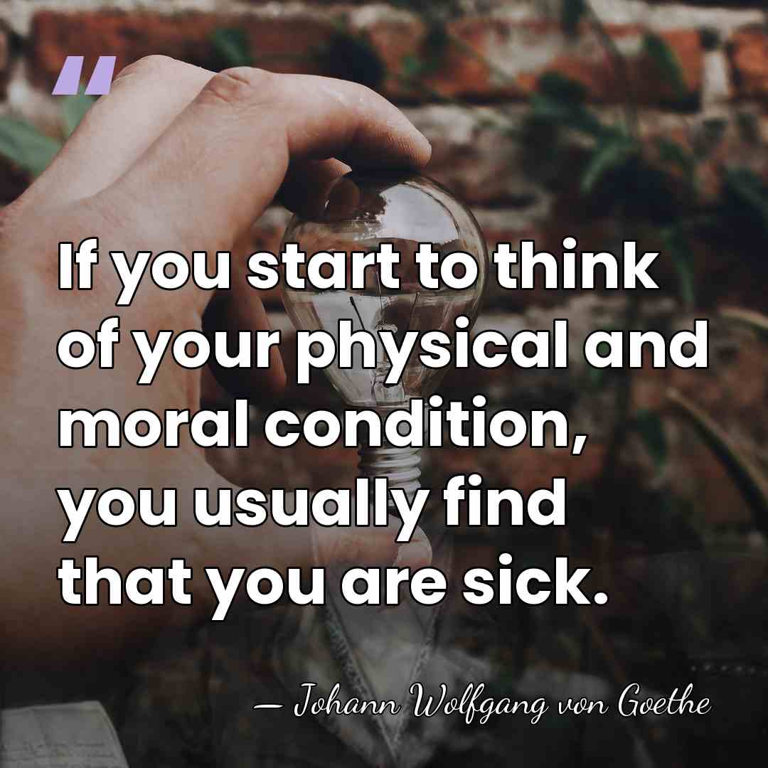 If you start to think of your physical and moral condition, you&hellip; - Johann Wolfgang von Goethe