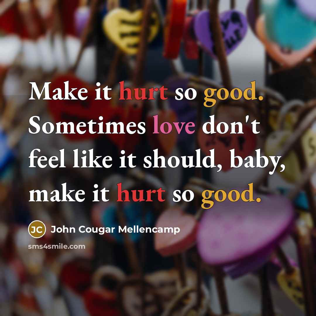 “Make it hurt so good. Sometimes love don't feel like it should, baby, make it hurt so good.” quote by John Cougar Mellencamp