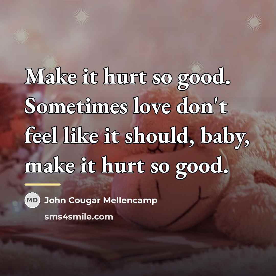 “Make it hurt so good. Sometimes love don't feel like…” quote by John Cougar Mellencamp