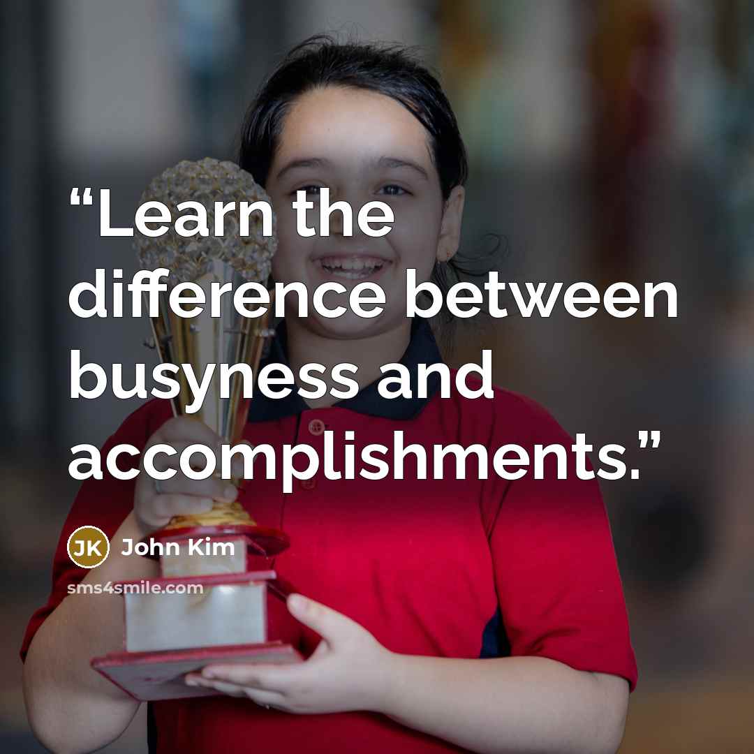 “Learn the difference between busyness and accomplishments.” quote by John Kim