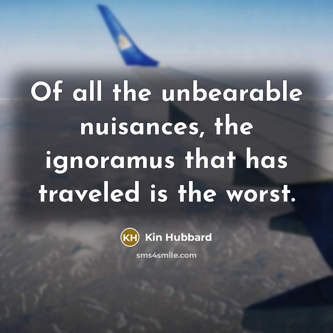 “Of all the unbearable nuisances, the ignoramus that has traveled…” quote by Kin Hubbard