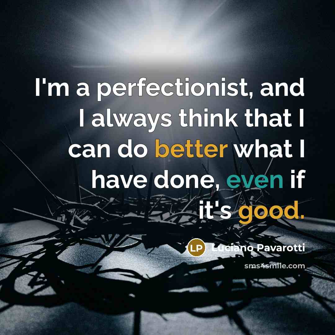 “I'm a perfectionist, and I always think that I can do better what I have done, even if it's good.” quote by Luciano Pavarotti