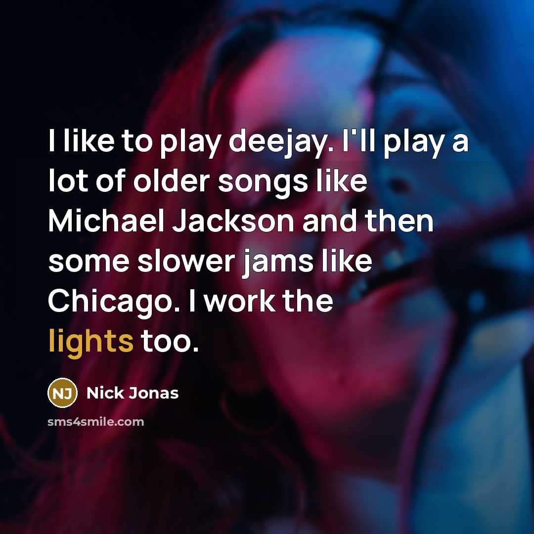 “I like to play deejay. I'll play a lot of older songs like Michael Jackson and then some slower jams like Chicago. I work the lights too.” quote by Nick Jonas