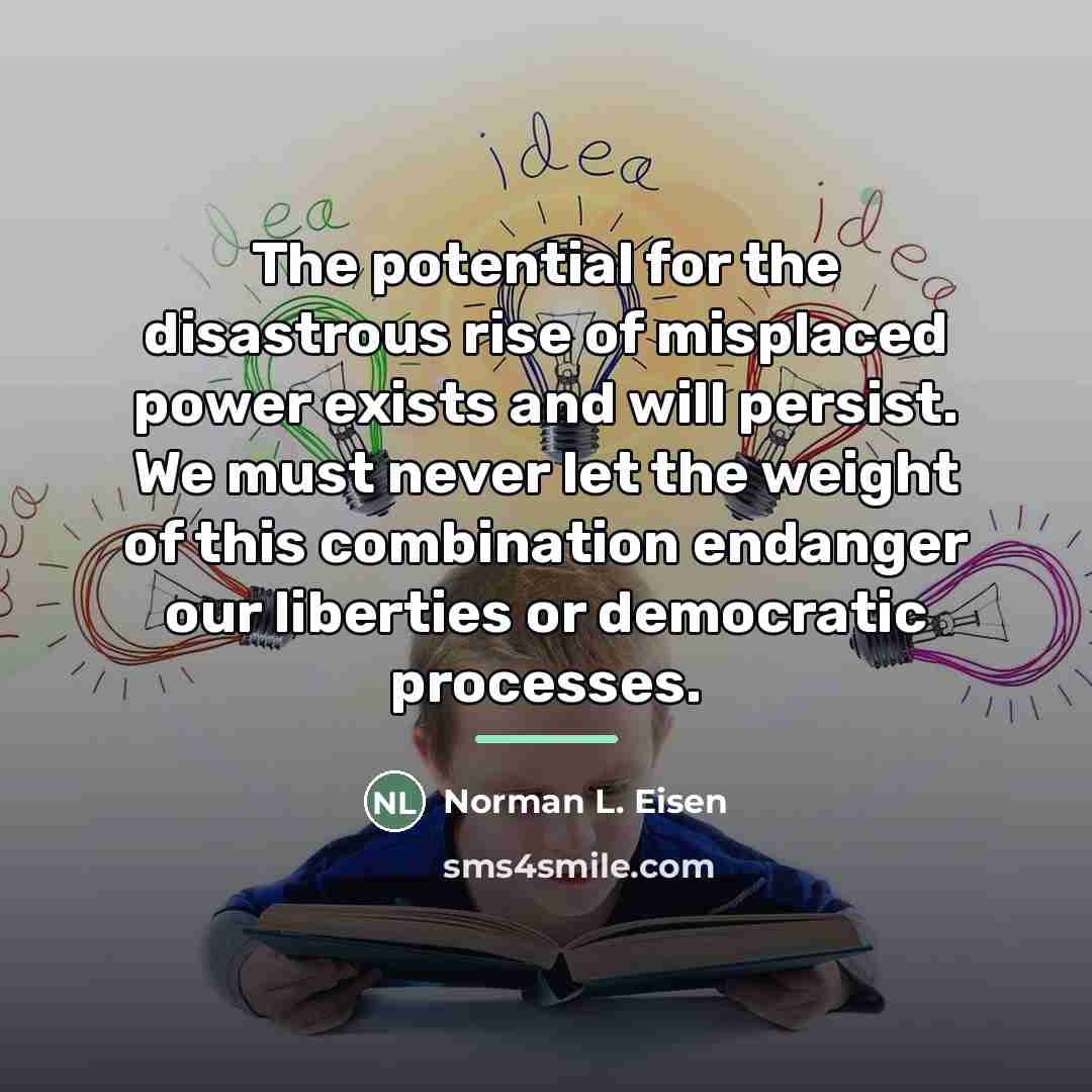 “The potential for the disastrous rise of misplaced power exists…” quote by Norman L. Eisen