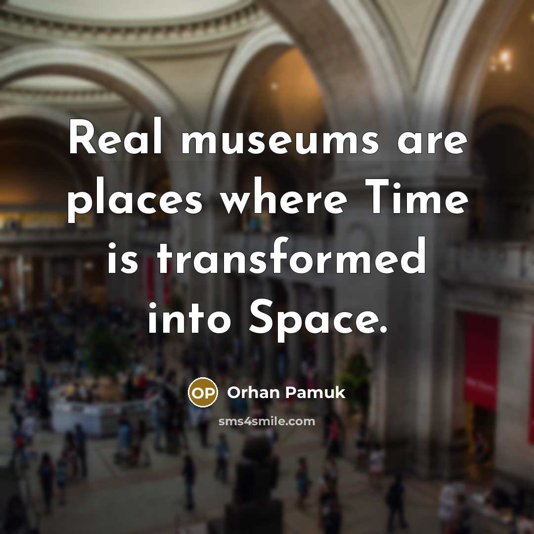 “Real museums are places where Time is transformed into Space.…” quote by Orhan Pamuk