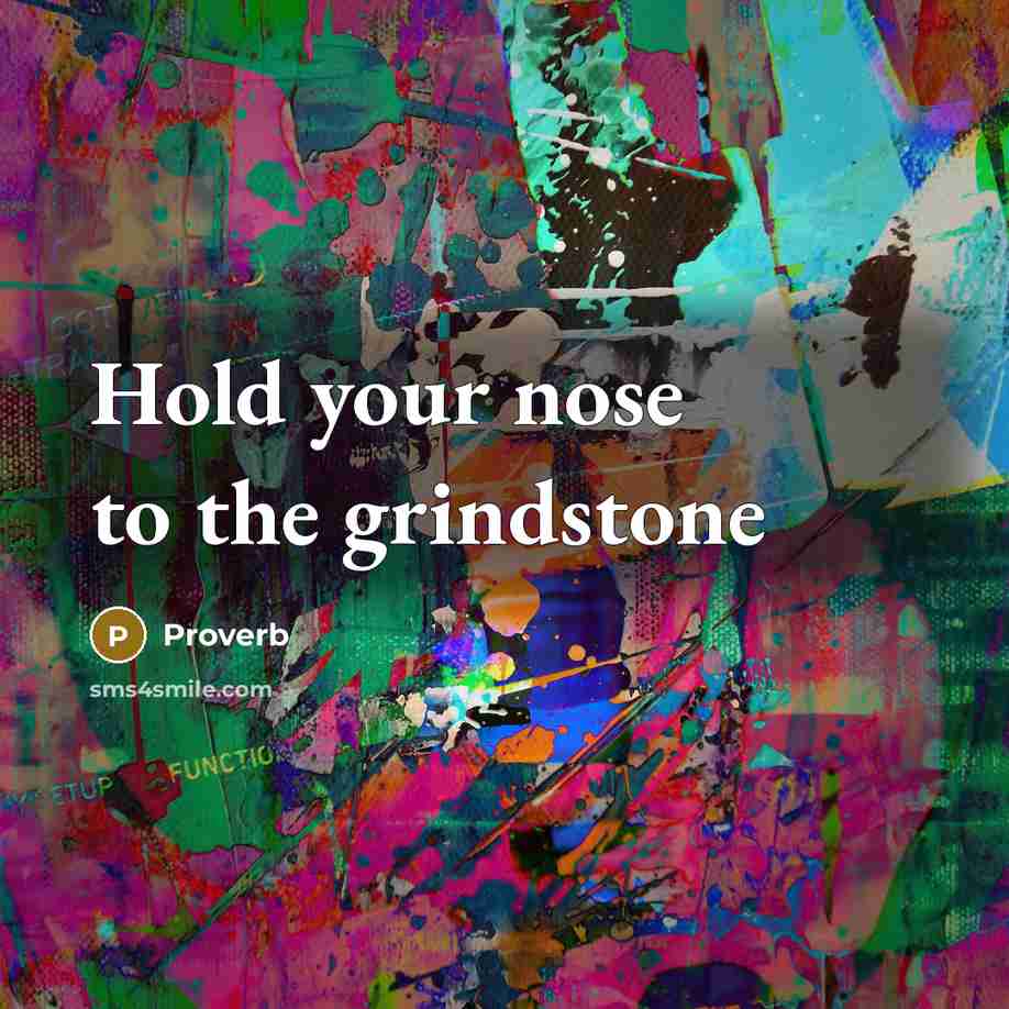 “Hold your nose to the grindstone…” quote by Proverb
