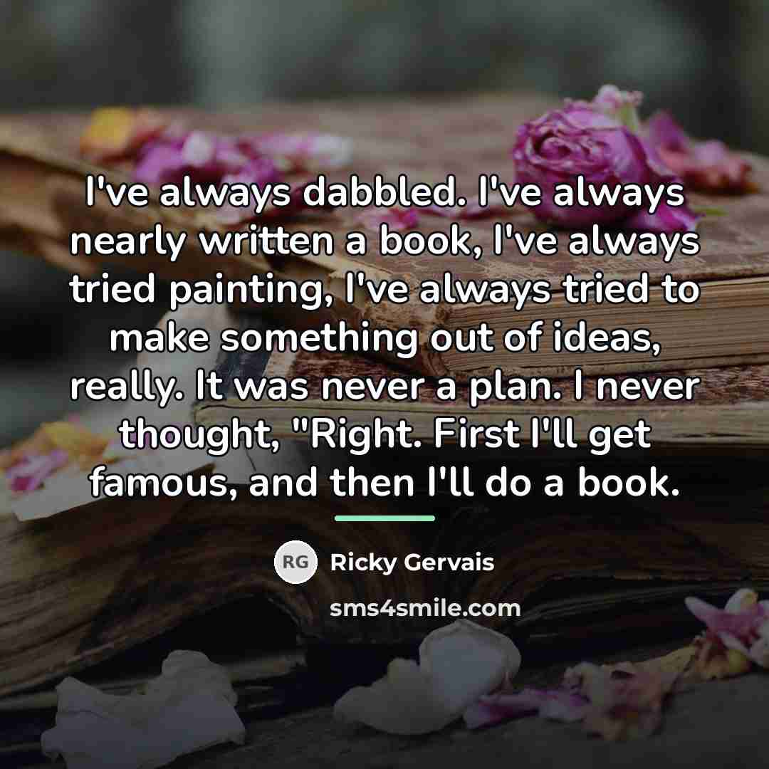 “I've always dabbled. I've always nearly written a book, I've…” quote by Ricky Gervais