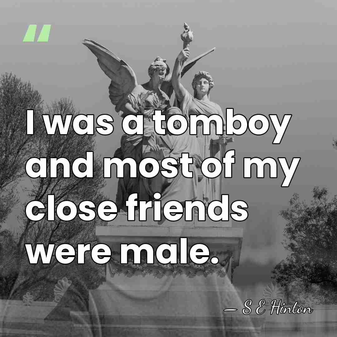 I was a tomboy and most of my close friends were male. - S E Hinton