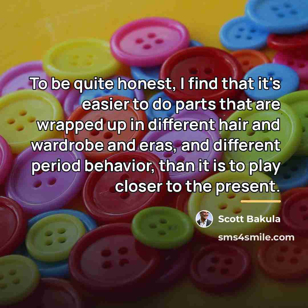 “To be quite honest, I find that it's easier to…” quote by Scott Bakula