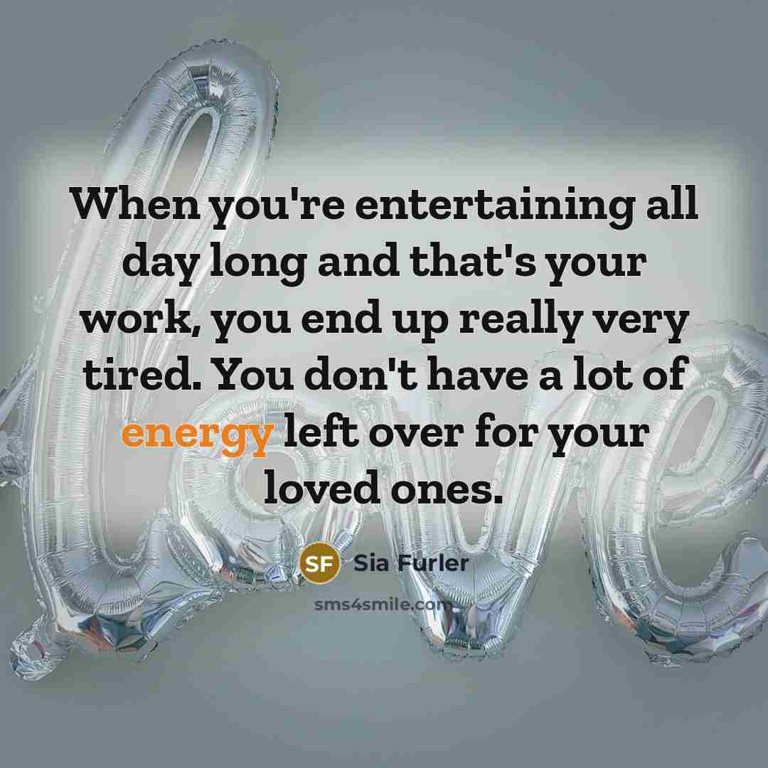 “When you're entertaining all day long and that's your work,…” quote by Sia Furler