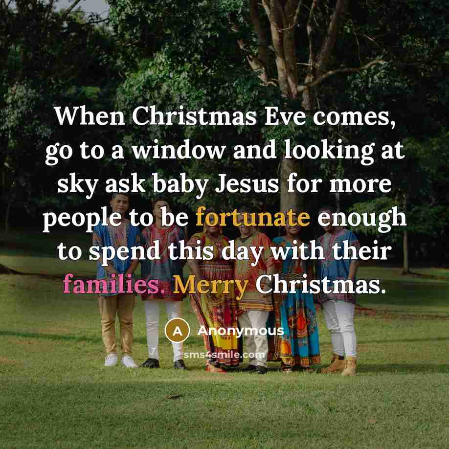 “When Christmas Eve comes, go to a window and looking at sky ask baby Jesus for more people to be fortunate enough to spend this day with their families. Merry Christmas.” quote by Anonymous