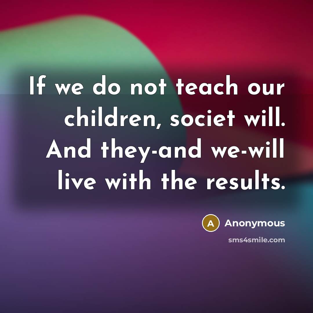 “If we do not teach our children, societ will. And…” quote by Anonymous