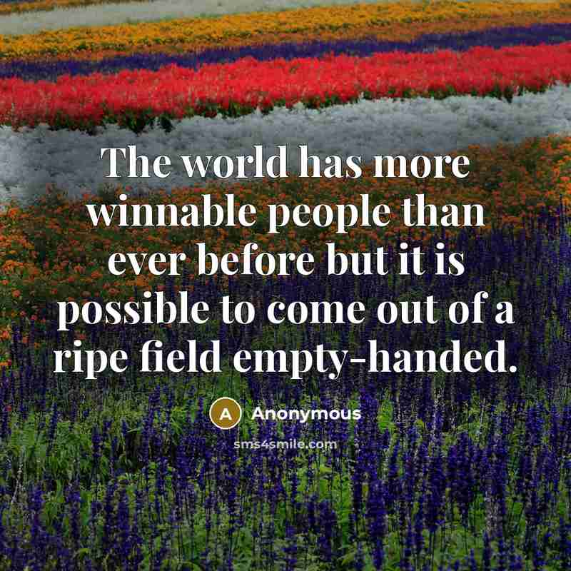 “The world has more winnable people than ever before but it is possible to come out of a ripe field empty-handed.” quote by Anonymous