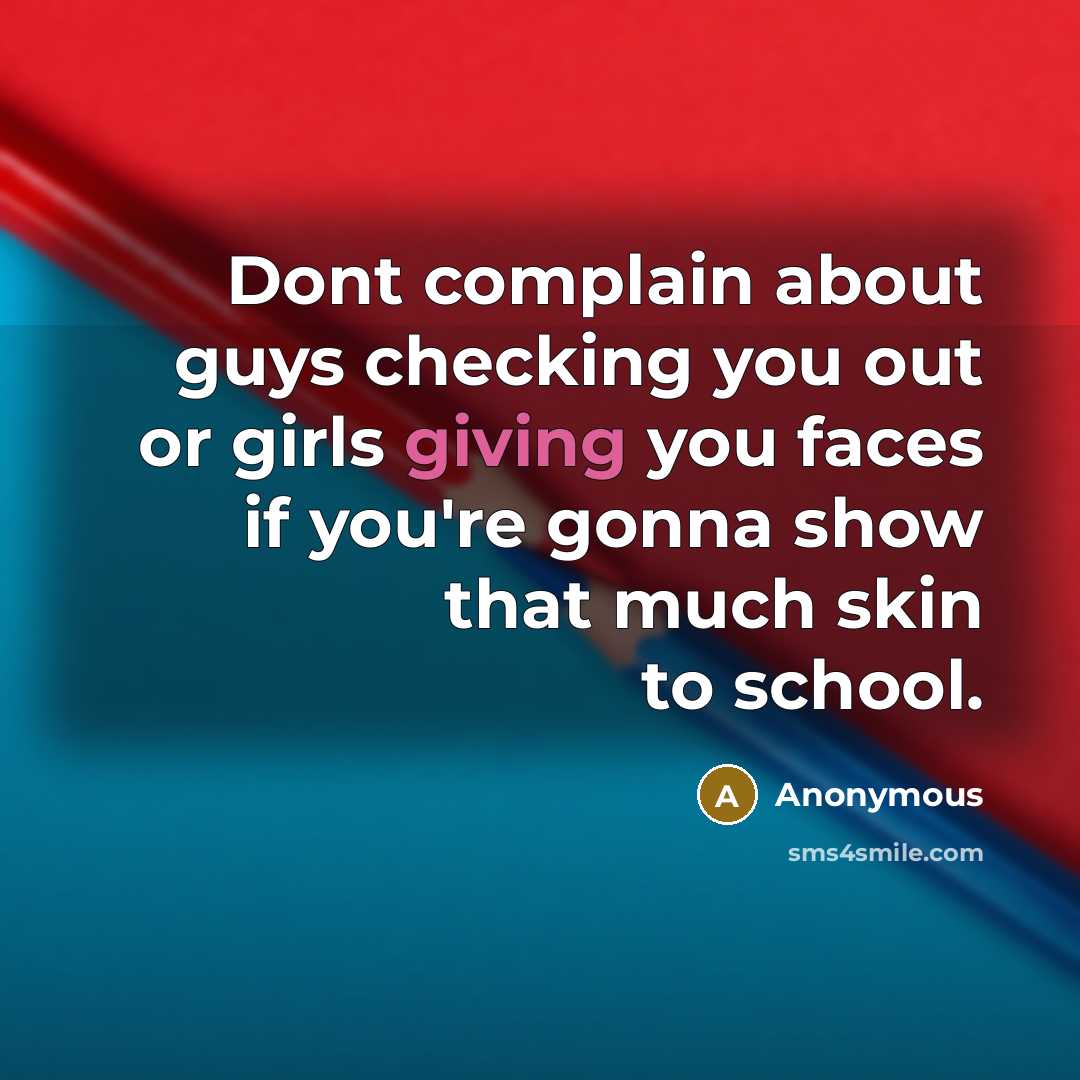 “Dont complain about guys checking you out or girls giving you faces if you're gonna show that much skin to school.” quote by Anonymous