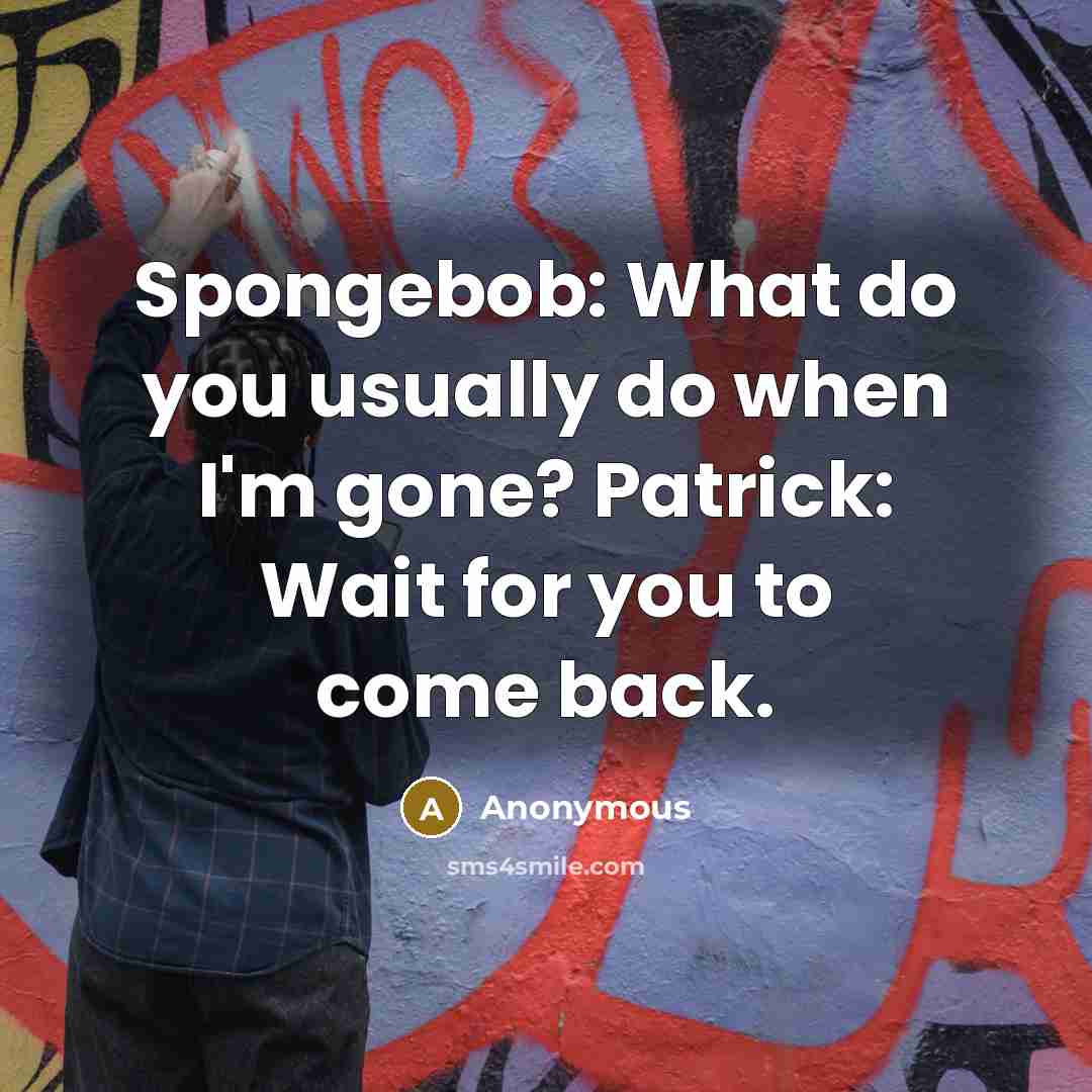“Spongebob: What do you usually do when I'm gone? Patrick: Wait for you to come back.” quote by Anonymous