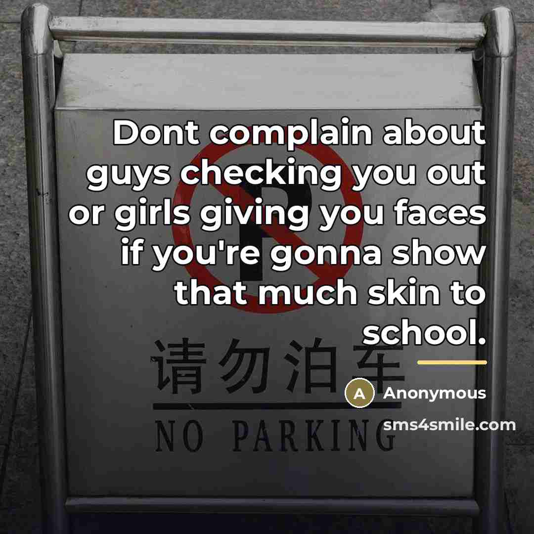 “Dont complain about guys checking you out or girls giving you faces if you're gonna show that much skin to school.” quote by Anonymous