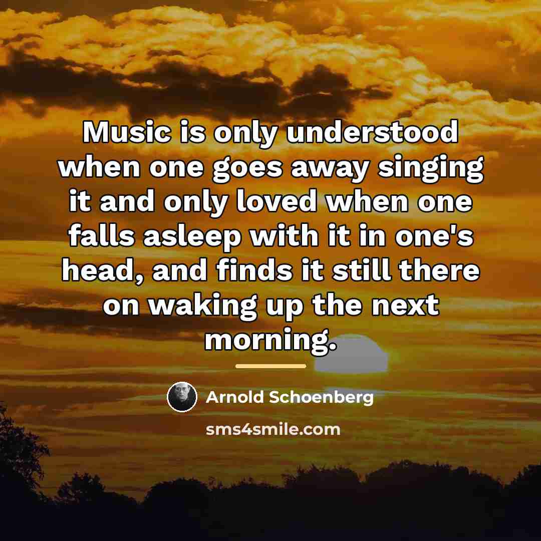 “Music is only understood when one goes away singing it…” quote by Arnold Schoenberg