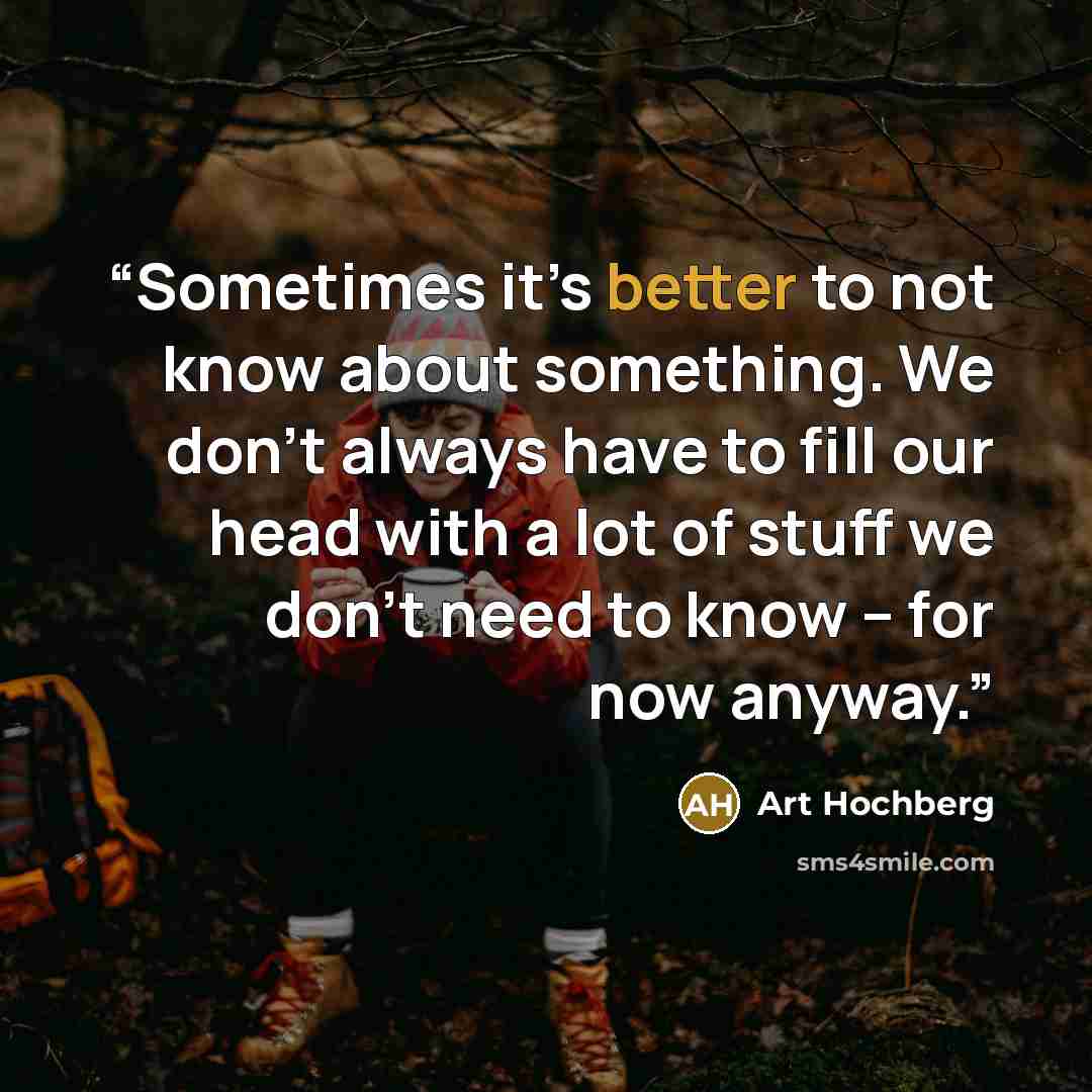 “Sometimes it’s better to not know about something. We don’t always have to fill our head with a lot of stuff we don’t need to know – for now anyway.” quote by Art Hochberg
