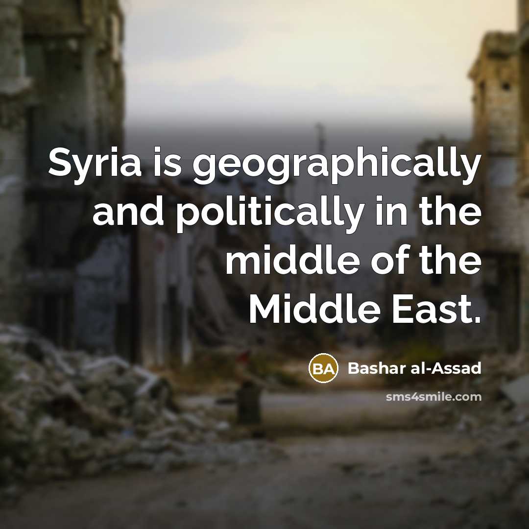 “Syria is geographically and politically in the middle of the…” quote by Bashar al-Assad