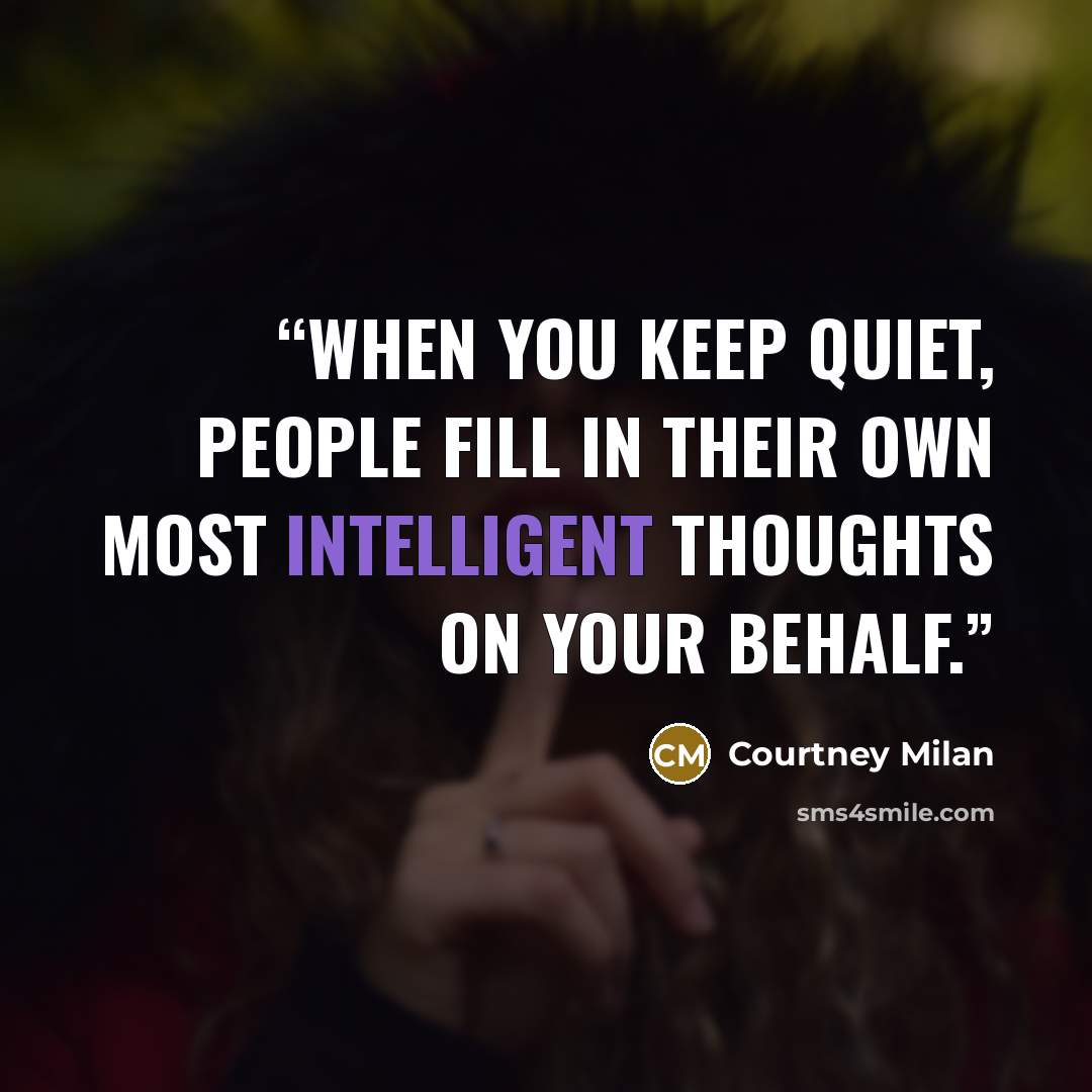 “When you keep quiet, people fill in their own most intelligent thoughts on your behalf.” quote by Courtney Milan
