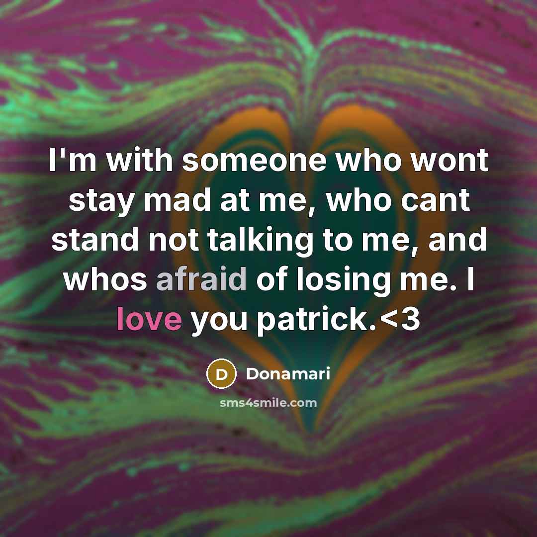 “I'm with someone who wont stay mad at me, who cant stand not talking to me, and whos afraid of losing me. I love you patrick.” quote by Donamari