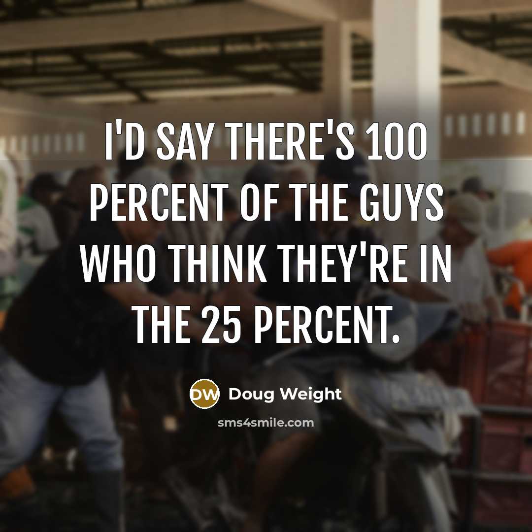 “I'd say there's 100 percent of the guys who think they're in the 25 percent.” quote by Doug Weight