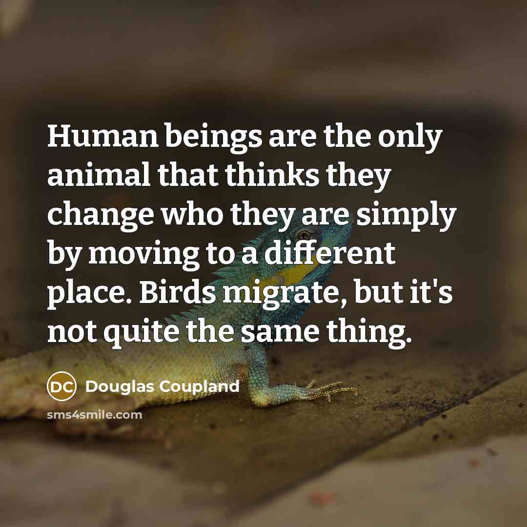 “Human beings are the only animal that thinks they change…” quote by Douglas Coupland