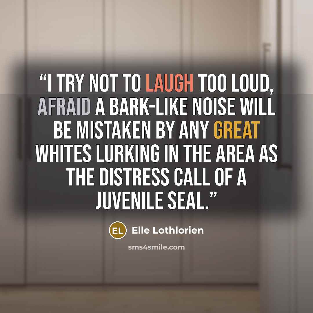 “I try not to laugh too loud, afraid a bark-like noise will be mistaken by any great whites lurking in the area as the distress call of a juvenile seal.” quote by Elle Lothlorien
