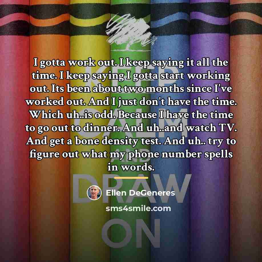 “I gotta work out. I keep saying it all the…” quote by Ellen DeGeneres