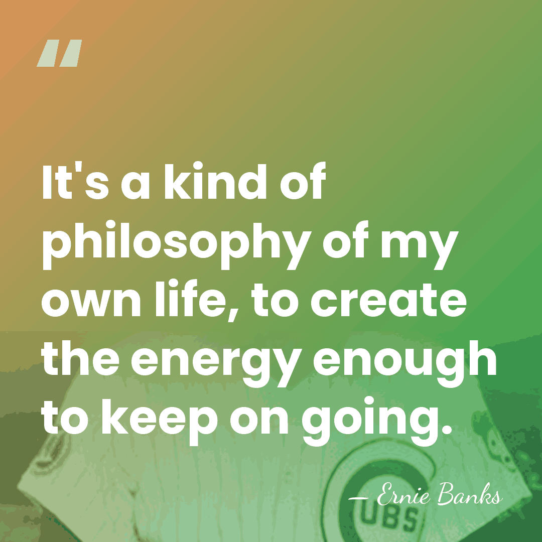 It's a kind of philosophy of my own life, to create the&hellip; - Ernie Banks