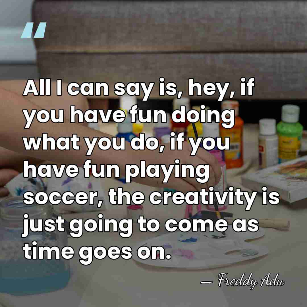 All I can say is, hey, if you have fun doing what&hellip; - Freddy Adu