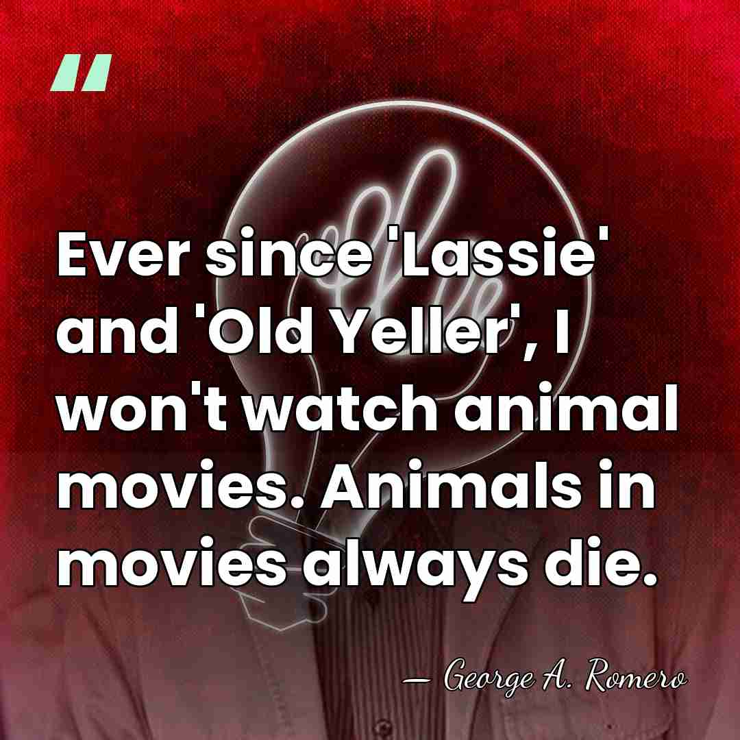 Ever since 'Lassie' and 'Old Yeller', I won't watch animal movies. Animals&hellip; - George A. Romero