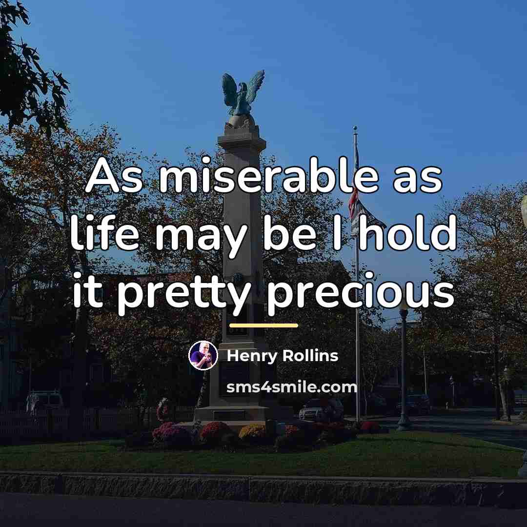 “As miserable as life may be I hold it pretty…” quote by Henry Rollins