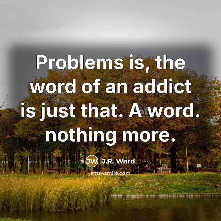 “Problems is, the word of an addict is just that. A word. nothing more.” quote by J.R. Ward