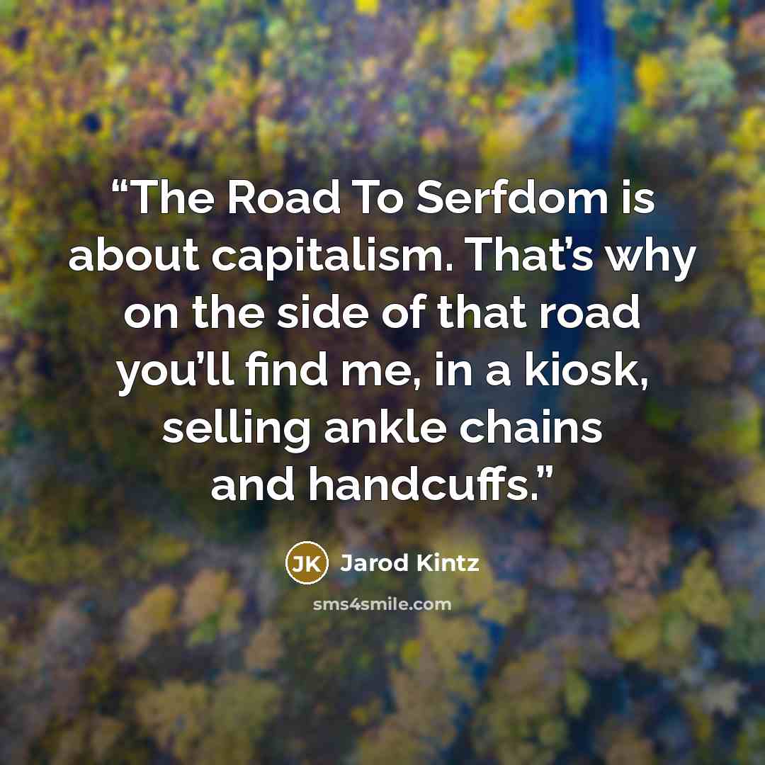 “The Road To Serfdom is about capitalism. That’s why on the side of that road you’ll find me, in a kiosk, selling ankle chains and handcuffs.” quote by Jarod Kintz