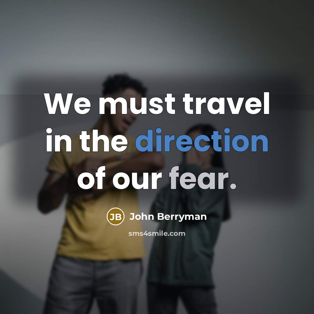 “We must travel in the direction of our fear.” quote by John Berryman