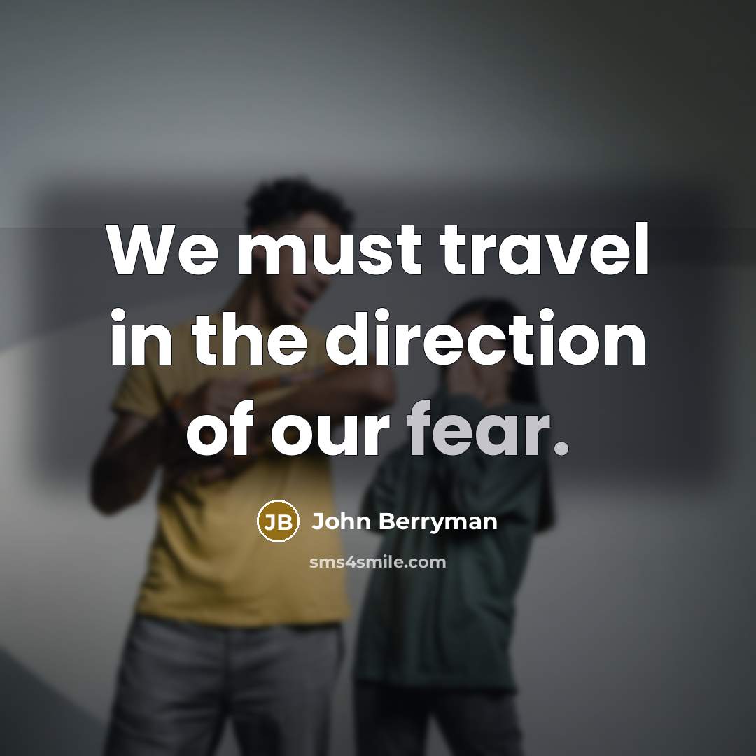 “We must travel in the direction of our fear.…” quote by John Berryman