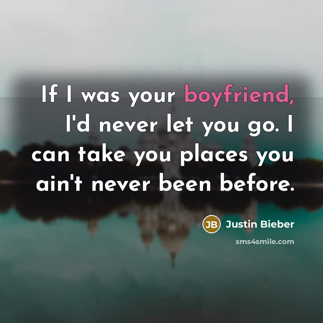 “If I was your boyfriend, I'd never let you go. I can take you places you ain't never been before.” quote by Justin Bieber