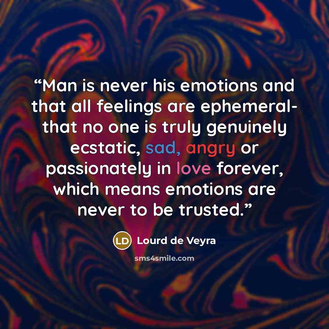 “‎Man is never his emotions and that all feelings are ephemeral- that no one is truly genuinely ecstatic, sad, angry or passionately in love forever, which means emotions are never to be trusted.” quote by Lourd de Veyra