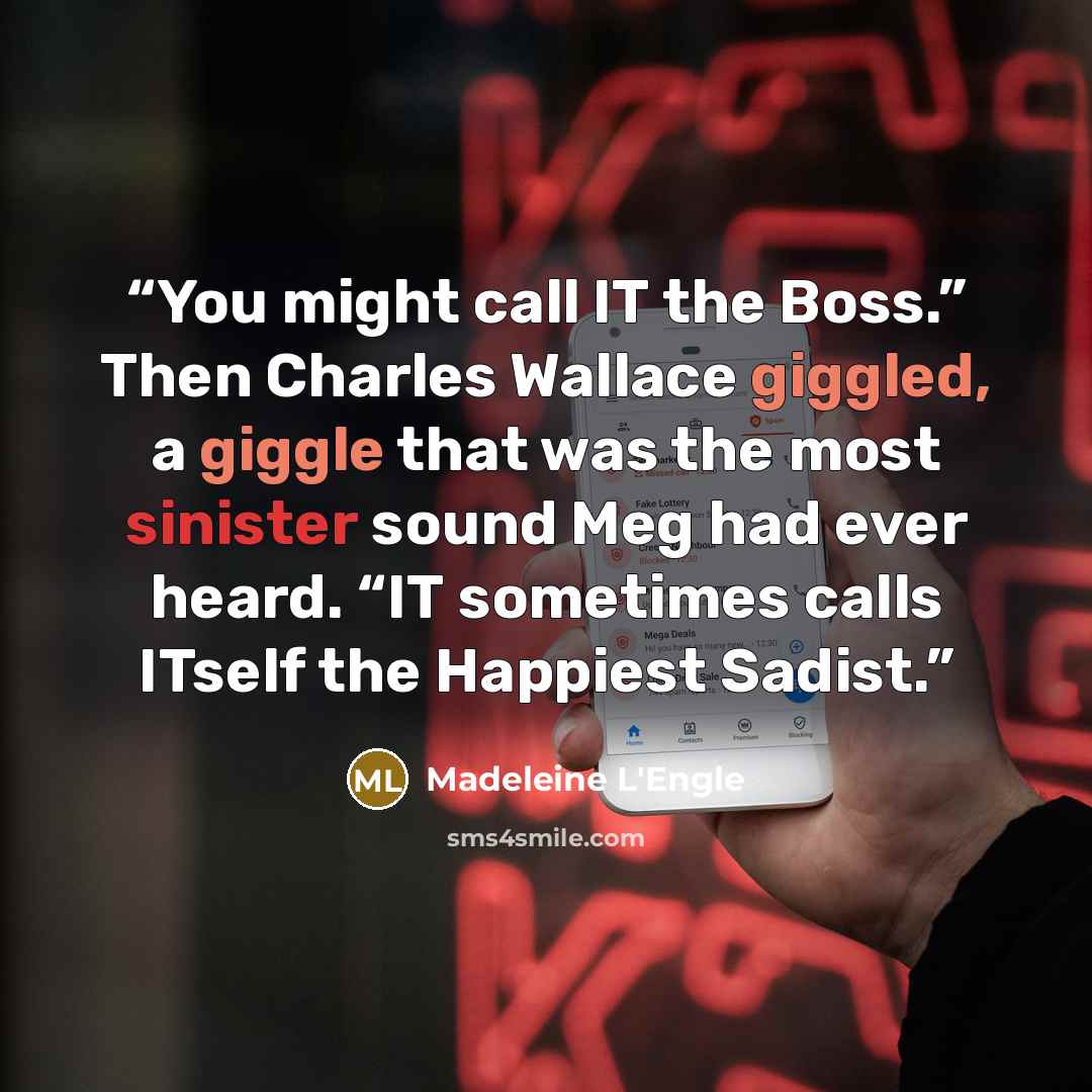 “You might call IT the Boss.” Then Charles Wallace giggled, a giggle that was the most sinister sound Meg had ever heard. “IT sometimes calls ITself the Happiest Sadist.” quote by Madeleine L'Engle