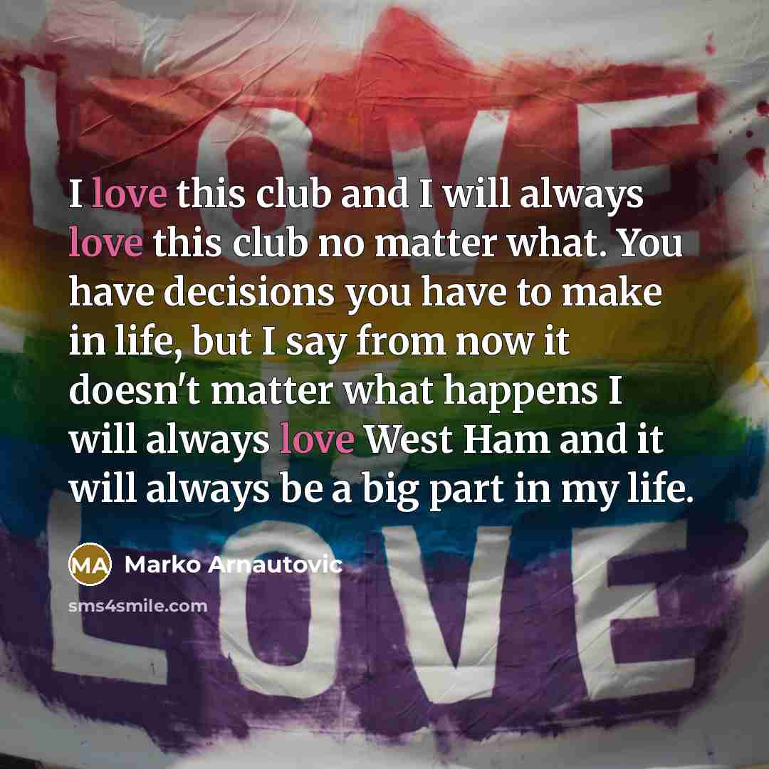 “I love this club and I will always love this club no matter what. You have decisions you have to make in life, but I say from now it doesn't matter what happens I will always love West Ham and it will always be a big part in my life.” quote by Marko Arnautovic