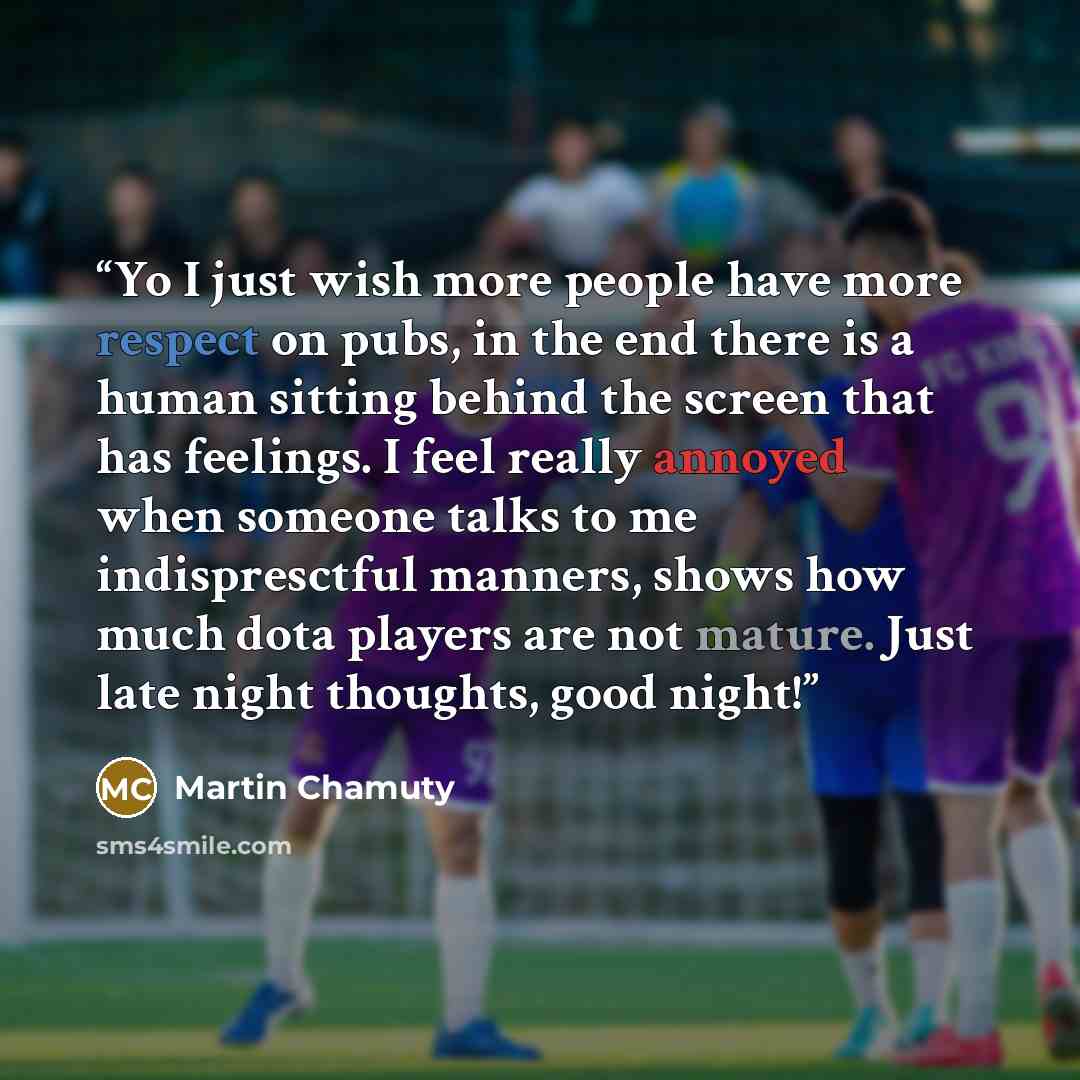 “Yo I just wish more people have more respect on pubs, in the end there is a human sitting behind the screen that has feelings. I feel really annoyed when someone talks to me indispresctful manners, shows how much dota players are not mature. Just late night thoughts, good night!” quote by Martin Chamuty