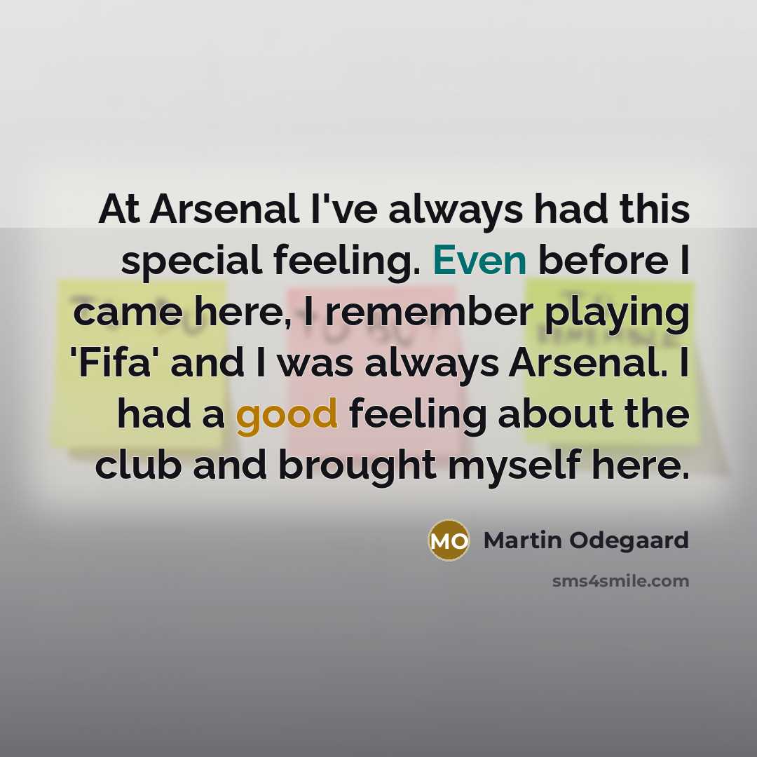 “At Arsenal I've always had this special feeling. Even before I came here, I remember playing 'Fifa' and I was always Arsenal. I had a good feeling about the club and brought myself here.” quote by Martin Odegaard