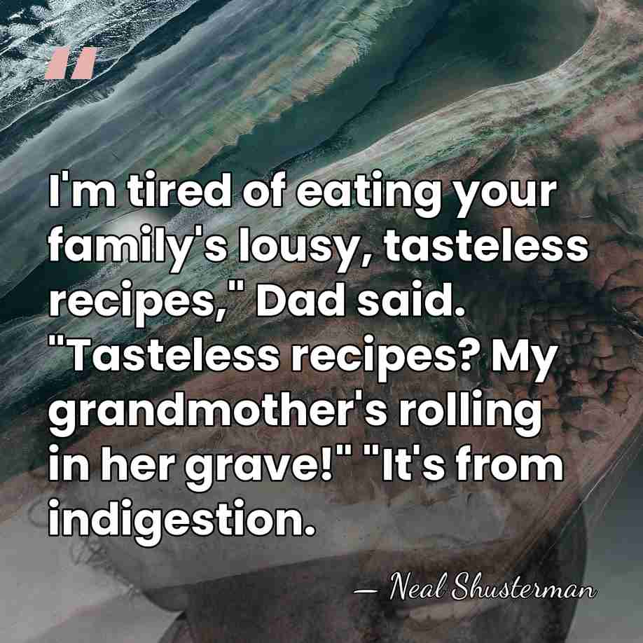 I'm tired of eating your family's lousy, tasteless recipes," Dad said. "Tasteless&hellip; - Neal Shusterman
