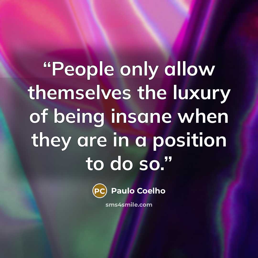 “People only allow themselves the luxury of being insane when they are in a position to do so.” quote by Paulo Coelho