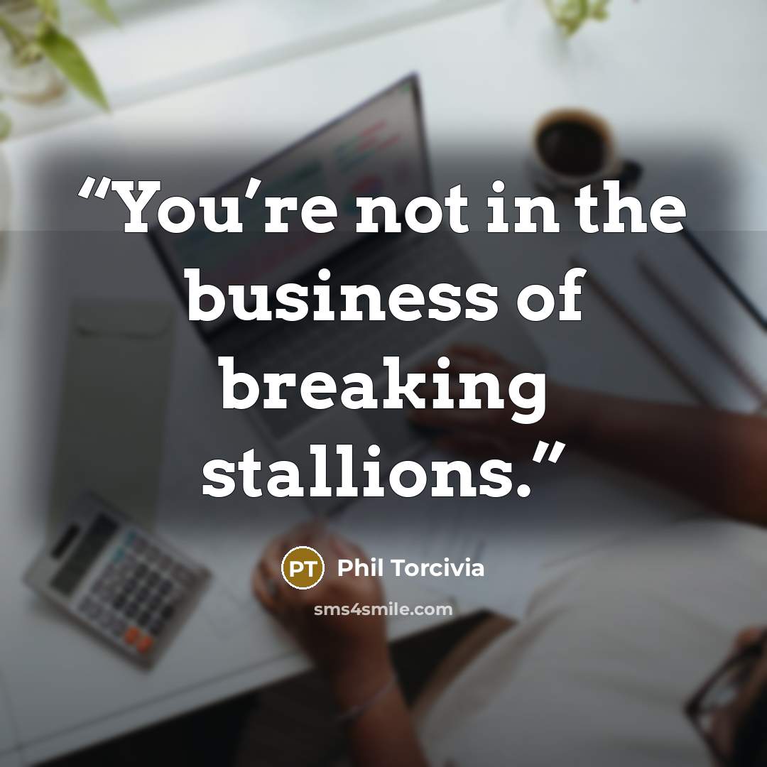 “You’re not in the business of breaking stallions.” quote by Phil Torcivia